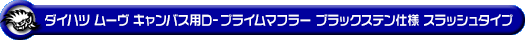 ダイハツ ムーヴ キャンバス（5BA-LA850S｜ターボ車｜2WD）用D−プライムマフラー ブラックステン仕様 スラッシュタイプ