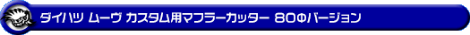 ダイハツ ムーヴ カスタム(DBA-LA100S・DBA-LA110S・CBA-LA100S・CBA-LA110S|ターボ車|2WD・4WD)用マフラーカッター 80Φバージョン