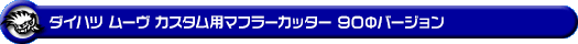 ダイハツ ムーヴ カスタム(DBA-LA100S・DBA-LA110S・CBA-LA100S・CBA-LA110S|ターボ車|2WD・4WD)用マフラーカッター 90Φバージョン