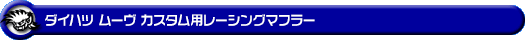 ダイハツ ムーヴ カスタム(GF-L900S・GH-L900S・LA-L900S・TA-L900S・UA-L900S・GF-L902S・LA-L902S|ターボ車・NA(ノンターボ)車|2WD)用レーシングマフラー