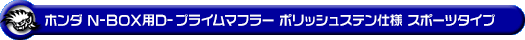 ホンダ N-BOX（DBA-JF1｜NA（ノンターボ）車｜2WD）用D−プライムマフラー ポリッシュステン仕様 スポーツタイプ