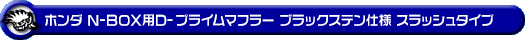 ホンダ N-BOX（DBA-JF1｜ターボ車｜2WD）用D−プライムマフラー ブラックステン仕様 スラッシュタイプ