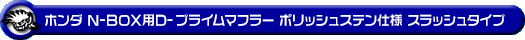 ホンダ N-BOX（DBA-JF1｜ターボ車｜2WD）用D−プライムマフラー ポリッシュステン仕様 スラッシュタイプ