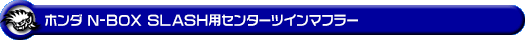 ホンダ N-BOX SLASH（DBA-JF1｜ターボ車｜2WD）用センターツインマフラー