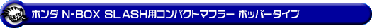 ホンダ N-BOX SLASH（DBA-JF1｜ターボ車｜2WD）用コンパクトマフラー ポッパータイプ