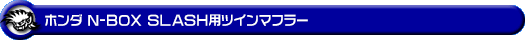 ホンダ N-BOX SLASH（DBA-JF1｜ターボ車｜2WD）用ツインマフラー