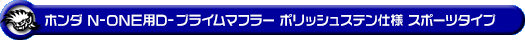 ホンダ N-ONE（DBA-JG1｜ターボ車｜2WD）用D−プライムマフラー ポリッシュステン仕様 スポーツタイプ