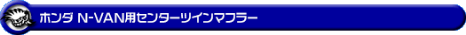 ホンダ N-VAN（HBD-JJ1・5BD-JJ1｜ターボ車｜2WD）用センターツインマフラー