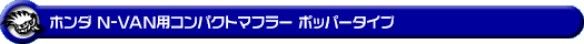 ホンダ N-VAN（HBD-JJ1・5BD-JJ1｜NA（ノンターボ）車｜2WD）用コンパクトマフラー ポッパータイプ