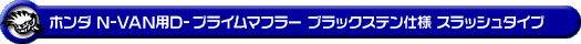 ホンダ N-VAN（HBD-JJ1・5BD-JJ1｜ターボ車｜2WD）用D−プライムマフラー ブラックステン仕様 スラッシュタイプ