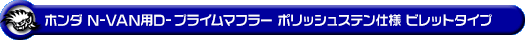 ホンダ N-VAN（HBD-JJ1・5BD-JJ1｜ターボ車｜2WD）用D−プライムマフラー ポリッシュステン仕様 ビレットタイプ