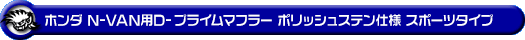 ホンダ N-VAN（HBD-JJ1・5BD-JJ1｜NA（ノンターボ）車｜2WD）用D−プライムマフラー ポリッシュステン仕様 スポーツタイプ
