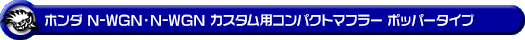 ホンダ N-WGN・N-WGN カスタム（DBA-JH1｜ターボ車｜2WD）用コンパクトマフラー ポッパータイプ