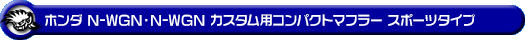 ホンダ N-WGN・N-WGN カスタム（DBA-JH1｜ターボ車｜2WD）用コンパクトマフラー スポーツタイプ