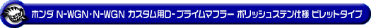 ホンダ N-WGN・N-WGN カスタム（DBA-JH1｜ターボ車｜2WD）用D−プライムマフラー ポリッシュステン仕様 ビレットタイプ