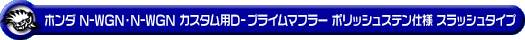 ホンダ N-WGN・N-WGN カスタム（DBA-JH1｜ターボ車｜2WD）用D−プライムマフラー ポリッシュステン仕様 スラッシュタイプ