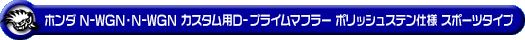 ホンダ N-WGN・N-WGN カスタム（DBA-JH1｜ターボ車｜2WD）用D−プライムマフラー ポリッシュステン仕様 スポーツタイプ