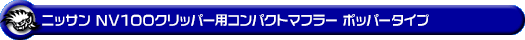 ニッサン NV100クリッパー（5BD-DR17V・3BD-DR17V｜NA（ノンターボ）車｜AT車・MT車｜2WD・4WD｜後期モデル）用コンパクトマフラー ポッパータイプ