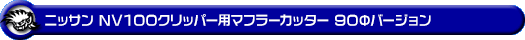 ニッサン NV100クリッパー（5BD-DR17V・3BD-DR17V・HBD-DR17V｜NA（ノンターボ）車｜AT車・MT車｜2WD・4WD）用マフラーカッター 90Φバージョン