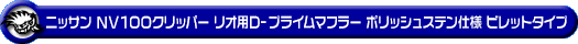 ニッサン NV100クリッパー リオ（3BA-DR17W｜ターボ車｜AT車・MT車｜2WD・4WD）用D−プライムマフラー ポリッシュステン仕様 ビレットタイプ