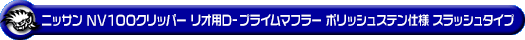 ニッサン NV100クリッパー リオ（3BA-DR17W｜ターボ車｜AT車・MT車｜2WD・4WD）用D−プライムマフラー ポリッシュステン仕様 スラッシュタイプ