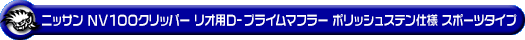 ニッサン NV100クリッパー リオ（ABA-DR64W｜ターボ車｜AT車・MT車｜2WD・4WD）用D−プライムマフラー ポリッシュステン仕様 スポーツタイプ