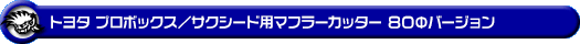 トヨタ プロボックス/サクシード(DBE-NSP160V・DBE-NCP160V・DBE-NCP165V・5BE-NSP160V・5BE-NCP160V・3BE-NCP165V|1.5L ガソリン車・1.3L ガソリン車|2WD・4WD)用マフラーカッター 80Φバージョン