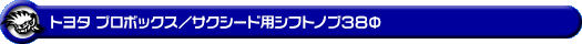 トヨタ プロボックス／サクシード（6AE-NHP160V・DBE-NSP160V・DBE-NCP160V・DBE-NCP165V・5BE-NSP160V・5BE-NCP160V・3BE-NCP165V｜ハイブリッド車・1.3L ガソリン車・1.5L ガソリン車｜2WD・4WD）用 シフトノブ38Φ