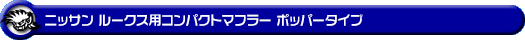 ニッサン ルークス・ルークス ハイウェイスター（DBA-ML21S・CBA-ML21S｜ターボ車｜2WD・4WD）用コンパクトマフラー ポッパータイプ