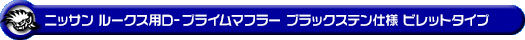 ニッサン ルークス・ルークス ハイウェイスター（DBA-ML21S・CBA-ML21S｜ターボ車｜2WD・4WD）用D−プライムマフラー ブラックステン仕様 ビレットタイプ
