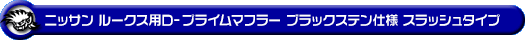 ニッサン ルークス・ルークス ハイウェイスター（DBA-ML21S・CBA-ML21S｜ターボ車｜2WD・4WD）用D−プライムマフラー ブラックステン仕様 スラッシュタイプ
