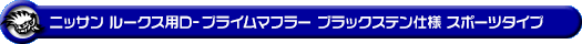 ニッサン ルークス・ルークス ハイウェイスター（DBA-ML21S・CBA-ML21S｜ターボ車｜2WD・4WD）用D−プライムマフラー ブラックステン仕様 スポーツタイプ