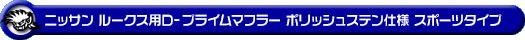 ニッサン ルークス・ルークス ハイウェイスター（DBA-ML21S・CBA-ML21S｜ターボ車｜2WD・4WD）用D−プライムマフラー ポリッシュステン仕様 スポーツタイプ
