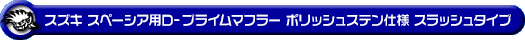 スズキ スペーシア・スペーシア カスタム・スペーシア ギア（4AA-MK54S・5AA-MK94S｜ハイブリッドターボ車・ハイブリッドNA（ノンターボ）車｜4WD）用D−プライムマフラー ポリッシュステン仕様 スラッシュタイプ