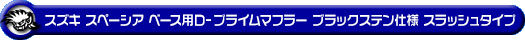 スズキ スペーシア ベース（5BD-MK33V｜NA（ノンターボ）車｜2WD）用D−プライムマフラー ブラックステン仕様 スラッシュタイプ