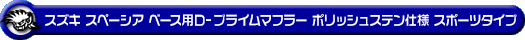 スズキ スペーシア ベース（5BD-MK33V｜NA（ノンターボ）車｜2WD）用D−プライムマフラー ポリッシュステン仕様 スポーツタイプ