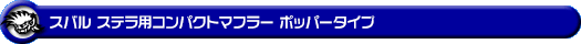 スバル ステラ（DBA-LA150F｜ターボ車・NA（ノンターボ）車｜2WD）用コンパクトマフラー ポッパータイプ
