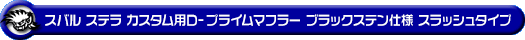 スバル ステラ カスタム（DBA-LA150F｜ターボ車・NA（ノンターボ）車｜2WD）用D−プライムマフラー ブラックステン仕様 スラッシュタイプ