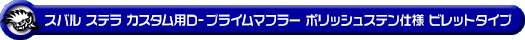 スバル ステラ カスタム（DBA-LA150F｜ターボ車・NA（ノンターボ）車｜2WD）用D−プライムマフラー ポリッシュステン仕様 ビレットタイプ