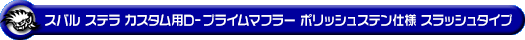 スバル ステラ カスタム（DBA-LA150F｜ターボ車・NA（ノンターボ）車｜2WD）用D−プライムマフラー ポリッシュステン仕様 スラッシュタイプ