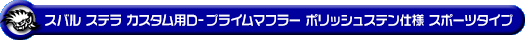 スバル ステラ カスタム（DBA-LA150F｜ターボ車・NA（ノンターボ）車｜2WD）用D−プライムマフラー ポリッシュステン仕様 スポーツタイプ