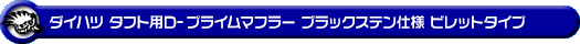 ダイハツ タフト（5BA-LA910S｜ターボ車｜4WD）用D−プライムマフラー ブラックステン仕様 ビレットタイプ