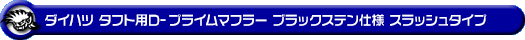 ダイハツ タフト（5BA-LA900S・6BA-LA900S｜NA（ノンターボ）車｜2WD）用D−プライムマフラー ブラックステン仕様 スラッシュタイプ