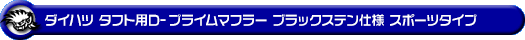 ダイハツ タフト（5BA-LA900S・6BA-LA900S｜NA（ノンターボ）車｜2WD）用D−プライムマフラー ブラックステン仕様 スポーツタイプ