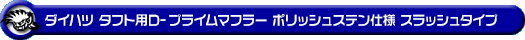 ダイハツ タフト（5BA-LA900S・6BA-LA900S｜NA（ノンターボ）車｜2WD）用D−プライムマフラー ポリッシュステン仕様 スラッシュタイプ