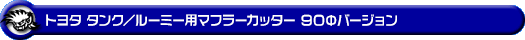 トヨタ タンク/ルーミー(DBA-M900A・DBA-M910A|NA(ノンターボ)車|2WD・4WD)用マフラーカッター 90Φバージョン