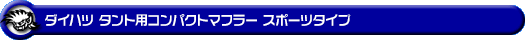 ダイハツ タント（CBA-L350S・ABA-L350S・UA-L350S・TA-L350S｜カスタムターボ車・ターボ車・NA（ノンターボ）車｜2WD）用コンパクトマフラー スポーツタイプ