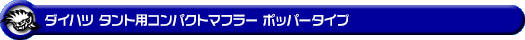 ダイハツ タント（DBA-L375S・CBA-L375S｜カスタムターボ車・ターボ車・NA（ノンターボ）車｜2WD）用コンパクトマフラー ポッパータイプ