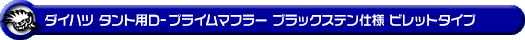ダイハツ タント（DBA-L375S・CBA-L375S｜カスタムターボ車・ターボ車・NA（ノンターボ）車｜2WD）用D−プライムマフラー ブラックステン仕様 ビレットタイプ