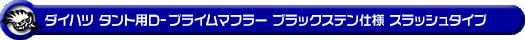 ダイハツ タント（DBA-L375S・CBA-L375S｜カスタムターボ車・ターボ車・NA（ノンターボ）車｜2WD）用D−プライムマフラー ブラックステン仕様 スラッシュタイプ